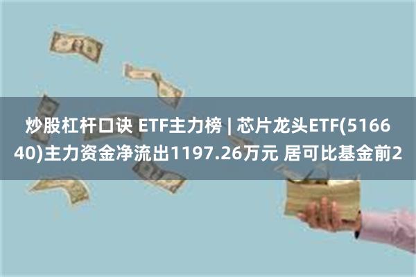 炒股杠杆口诀 ETF主力榜 | 芯片龙头ETF(516640)主力资金净流出1197.26万元 居可比基金前2