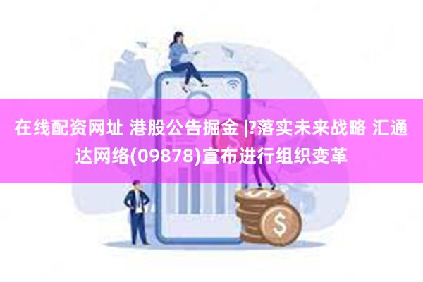 在线配资网址 港股公告掘金 |?落实未来战略 汇通达网络(09878)宣布进行组织变革