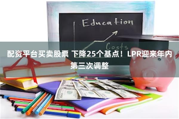 配资平台买卖股票 下降25个基点！LPR迎来年内第三次调整