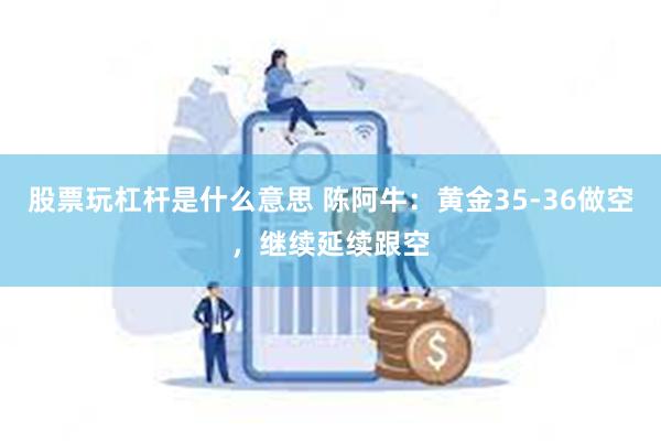 股票玩杠杆是什么意思 陈阿牛：黄金35-36做空，继续延续跟空