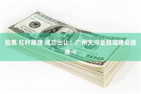 股票 杠杆原理 成功出让！广州天河金融城建设提速→