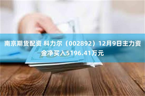 南京期货配资 科力尔（002892）12月9日主力资金净买入5196.41万元