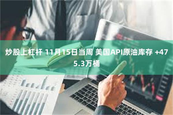 炒股上杠杆 11月15日当周 美国API原油库存 +475.3万桶