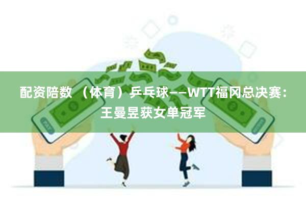 配资陪数 （体育）乒乓球——WTT福冈总决赛：王曼昱获女单冠军