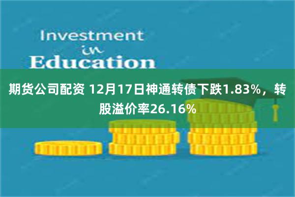 期货公司配资 12月17日神通转债下跌1.83%，转股溢价率26.16%