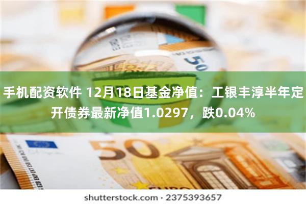 手机配资软件 12月18日基金净值：工银丰淳半年定开债券最新净值1.0297，跌0.04%