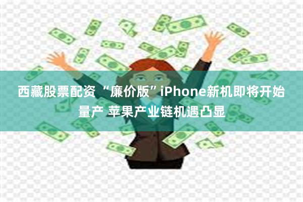 西藏股票配资 “廉价版”iPhone新机即将开始量产 苹果产业链机遇凸显