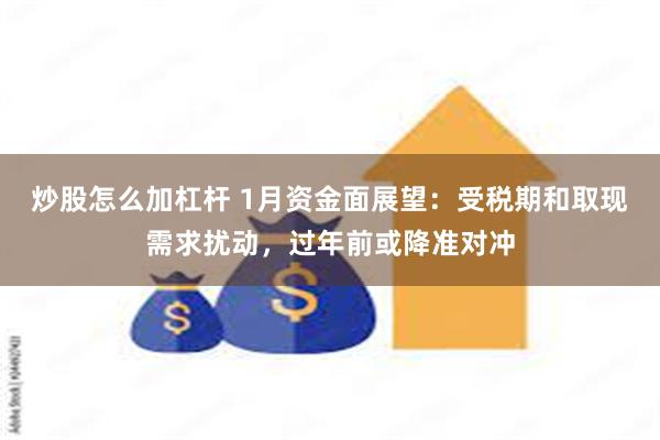 炒股怎么加杠杆 1月资金面展望：受税期和取现需求扰动，过年前或降准对冲