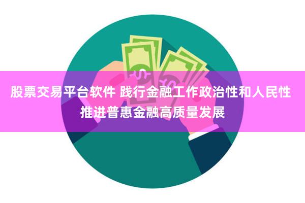 股票交易平台软件 践行金融工作政治性和人民性 推进普惠金融高质量发展