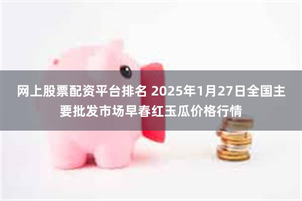 网上股票配资平台排名 2025年1月27日全国主要批发市场早春红玉瓜价格行情