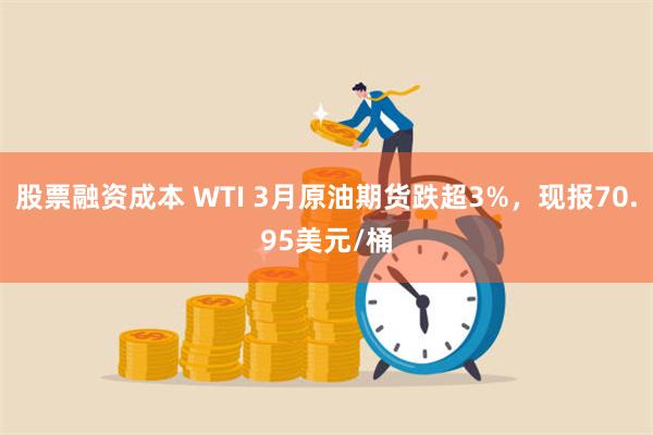 股票融资成本 WTI 3月原油期货跌超3%，现报70.95美元/桶