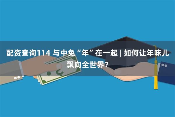 配资查询114 与中免“年”在一起 | 如何让年味儿飘向全世界？