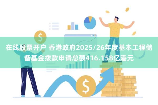 在线股票开户 香港政府2025/26年度基本工程储备基金拨款申请总额416.158亿港元