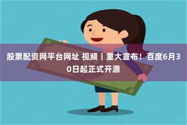 股票配资网平台网址 视频｜重大宣布！百度6月30日起正式开源