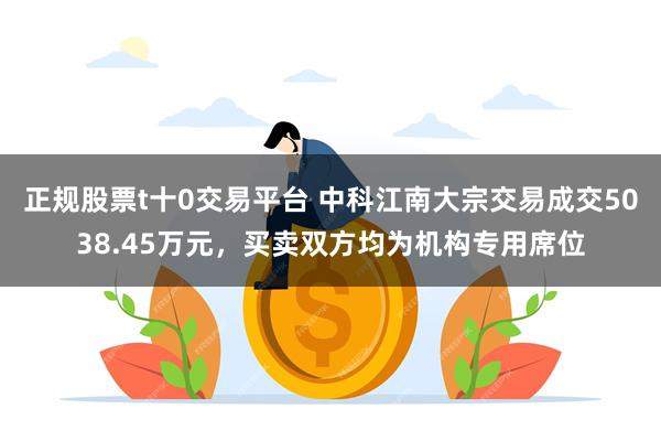 正规股票t十0交易平台 中科江南大宗交易成交5038.45万元，买卖双方均为机构专用席位