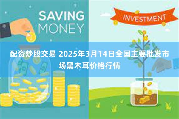 配资炒股交易 2025年3月14日全国主要批发市场黑木耳价格行情