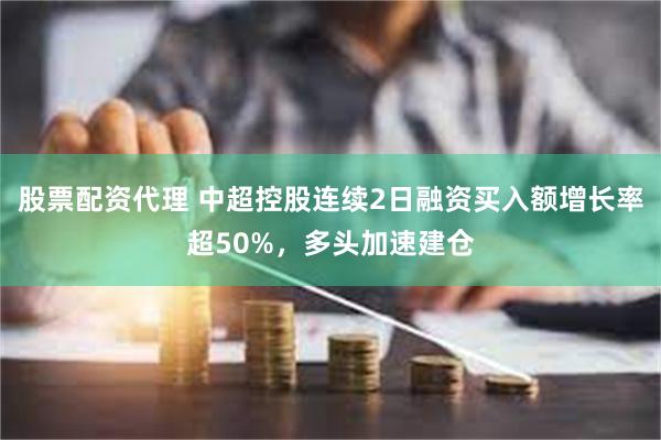 股票配资代理 中超控股连续2日融资买入额增长率超50%，多头加速建仓