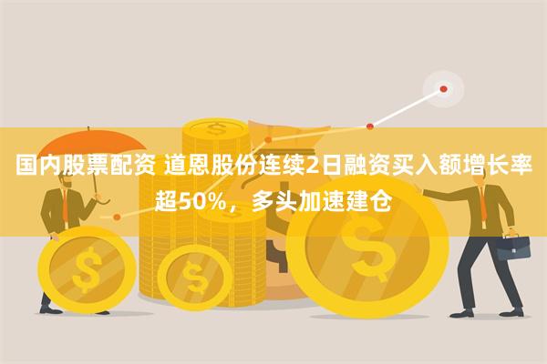 国内股票配资 道恩股份连续2日融资买入额增长率超50%，多头加速建仓