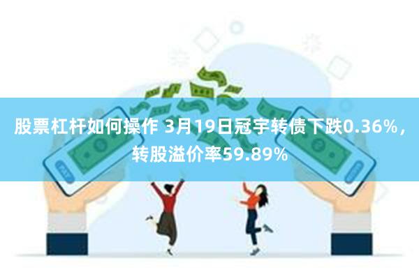 股票杠杆如何操作 3月19日冠宇转债下跌0.36%，转股溢价率59.89%